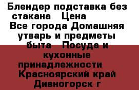 Блендер подставка без стакана › Цена ­ 1 500 - Все города Домашняя утварь и предметы быта » Посуда и кухонные принадлежности   . Красноярский край,Дивногорск г.